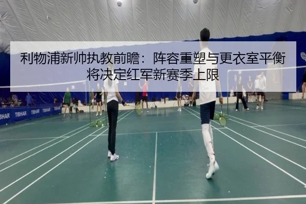 利物浦新帅执教前瞻：阵容重塑与更衣室平衡将决定红军新赛季上限